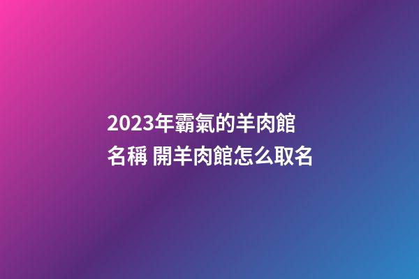2023年霸氣的羊肉館名稱 開羊肉館怎么取名-第1張-店鋪起名-玄機派